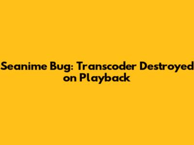 **Seanime Bug: Transcoder Destroyed on Playback**