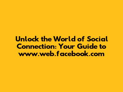 **Unlock the World of Social Connection: Your Guide to www.web.facebook.com**