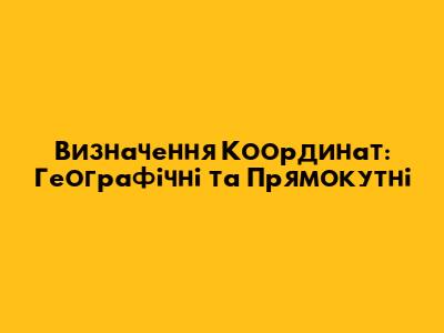 Визначення Координат: Географічні та Прямокутні