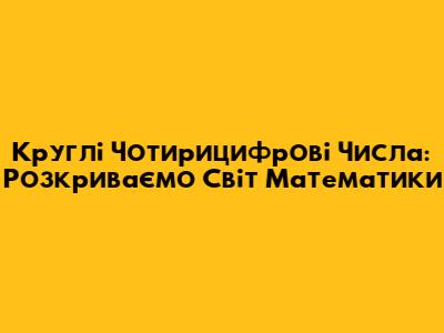 Круглі Чотирицифрові Числа: Розкриваємо Світ Математики