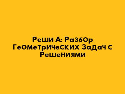 Реши А: Разбор Геометрических Задач с Решениями