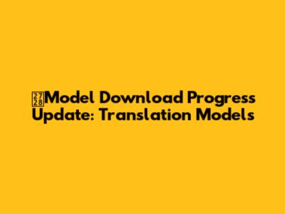 ✨Model Download Progress Update: Translation Models