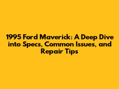 1995 Ford Maverick: A Deep Dive into Specs, Common Issues, and Repair Tips
