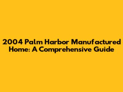 2004 Palm Harbor Manufactured Home: A Comprehensive Guide