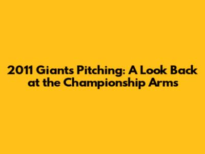 2011 Giants Pitching: A Look Back at the Championship Arms