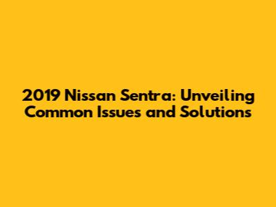 2019 Nissan Sentra: Unveiling Common Issues and Solutions