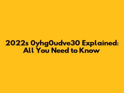 2022's 0yhg0udve30 Explained: All You Need to Know