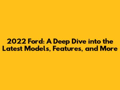 2022 Ford: A Deep Dive into the Latest Models, Features, and More