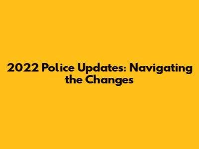 2022 Police Updates: Navigating the Changes