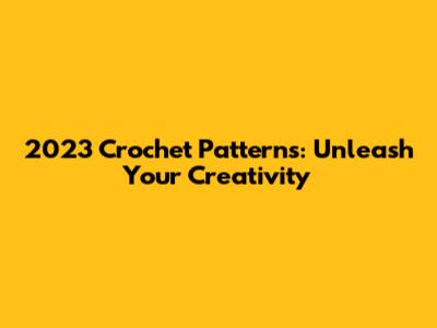2023 Crochet Patterns: Unleash Your Creativity