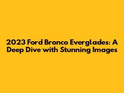 2023 Ford Bronco Everglades: A Deep Dive with Stunning Images