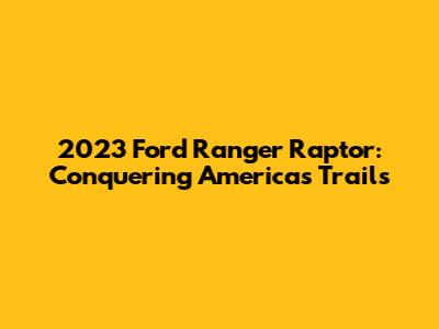 2023 Ford Ranger Raptor: Conquering America's Trails