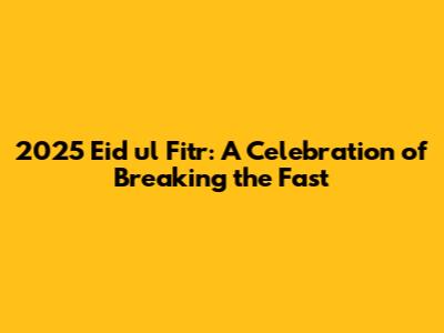 2025 Eid ul Fitr: A Celebration of Breaking the Fast