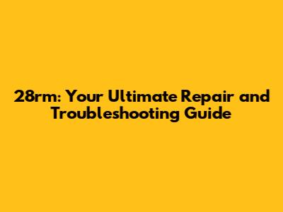 28rm: Your Ultimate Repair and Troubleshooting Guide