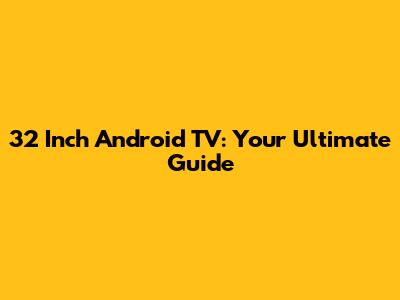 32 Inch Android TV: Your Ultimate Guide