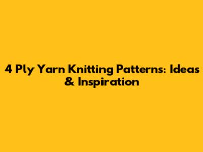 4 Ply Yarn Knitting Patterns: Ideas & Inspiration