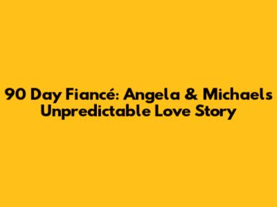 90 Day Fiancé: Angela & Michael's Unpredictable Love Story