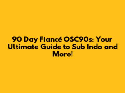 90 Day Fiancé OSC90's: Your Ultimate Guide to Sub Indo and More!