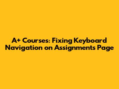 A+ Courses: Fixing Keyboard Navigation on Assignments Page