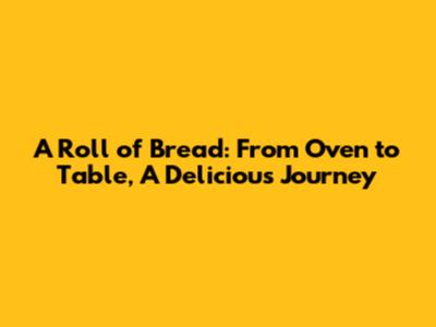 A Roll of Bread: From Oven to Table, A Delicious Journey