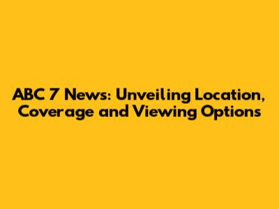ABC 7 News: Unveiling Location, Coverage and Viewing Options