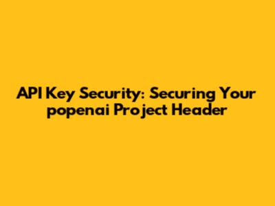 API Key Security: Securing Your popenai Project Header