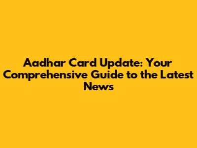 Aadhar Card Update: Your Comprehensive Guide to the Latest News