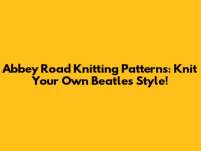 Abbey Road Knitting Patterns: Knit Your Own Beatles Style!
