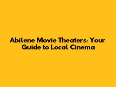 Abilene Movie Theaters: Your Guide to Local Cinema
