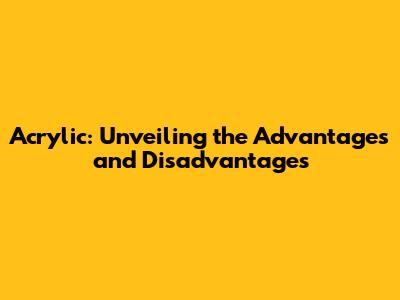 Acrylic: Unveiling the Advantages and Disadvantages