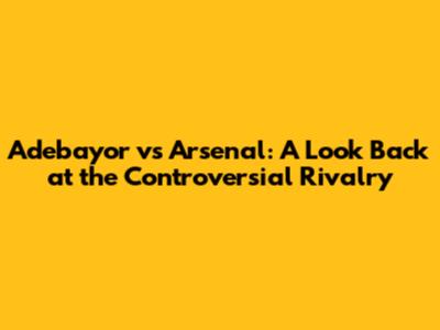 Adebayor vs Arsenal: A Look Back at the Controversial Rivalry
