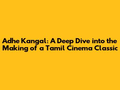 Adhe Kangal: A Deep Dive into the Making of a Tamil Cinema Classic