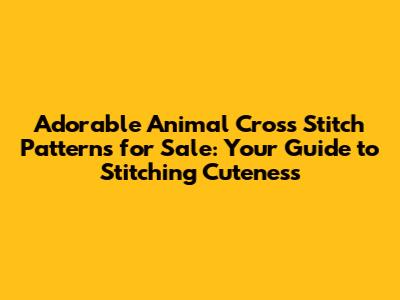 Adorable Animal Cross Stitch Patterns for Sale: Your Guide to Stitching Cuteness