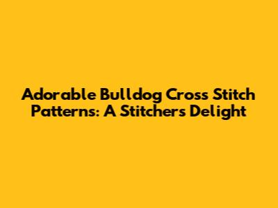 Adorable Bulldog Cross Stitch Patterns: A Stitcher's Delight