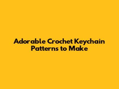 Adorable Crochet Keychain Patterns to Make