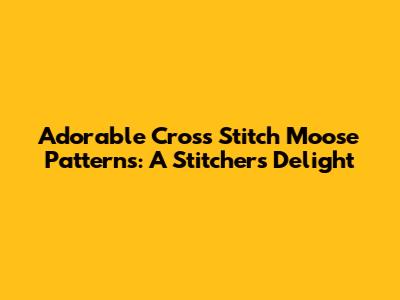 Adorable Cross Stitch Moose Patterns: A Stitcher's Delight