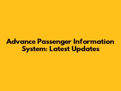 Advance Passenger Information System: Latest Updates