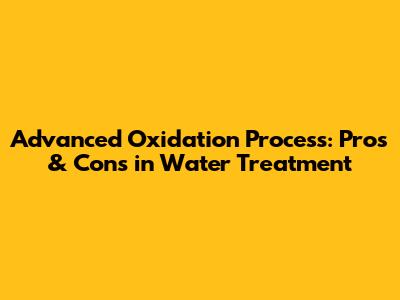 Advanced Oxidation Process: Pros & Cons in Water Treatment
