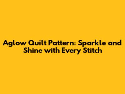 Aglow Quilt Pattern: Sparkle and Shine with Every Stitch
