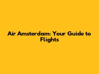 Air Amsterdam: Your Guide to Flights
