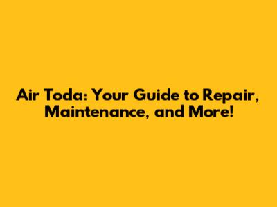 Air Toda: Your Guide to Repair, Maintenance, and More!