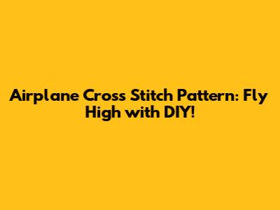 Airplane Cross Stitch Pattern: Fly High with DIY!
