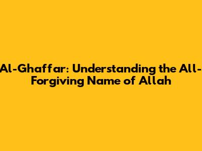 Al-Ghaffar: Understanding the All-Forgiving Name of Allah