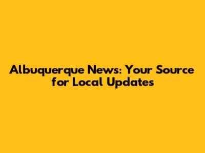 Albuquerque News: Your Source for Local Updates