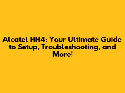 Alcatel HH4: Your Ultimate Guide to Setup, Troubleshooting, and More!