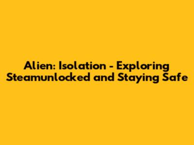 Alien: Isolation - Exploring Steamunlocked and Staying Safe