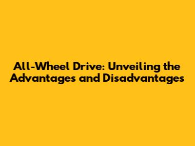 All-Wheel Drive: Unveiling the Advantages and Disadvantages