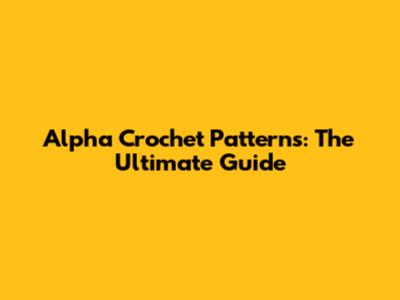 Alpha Crochet Patterns: The Ultimate Guide