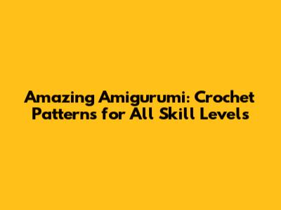 Amazing Amigurumi: Crochet Patterns for All Skill Levels