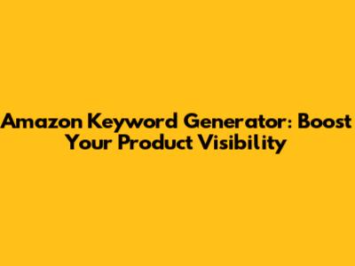 Amazon Keyword Generator: Boost Your Product Visibility